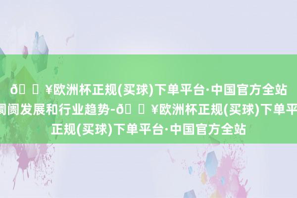 🔥欧洲杯正规(买球)下单平台·中国官方全站公司将密切暖热阛阓发展和行业趋势-🔥欧洲杯正规(买球)下单平台·中国官方全站