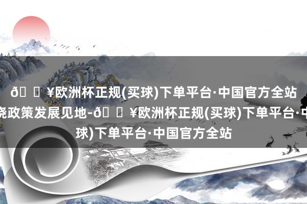 🔥欧洲杯正规(买球)下单平台·中国官方全站公司还将围绕政策发展见地-🔥欧洲杯正规(买球)下单平台·中国官方全站