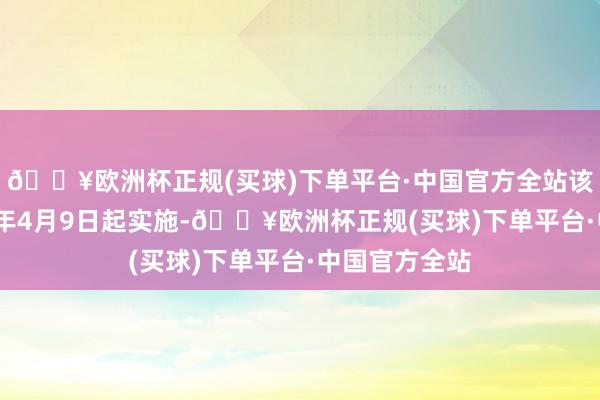 🔥欧洲杯正规(买球)下单平台·中国官方全站该见知自2024年4月9日起实施-🔥欧洲杯正规(买球)下单平台·中国官方全站