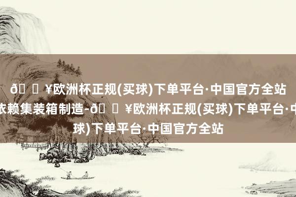 🔥欧洲杯正规(买球)下单平台·中国官方全站为幸免过度依赖集装箱制造-🔥欧洲杯正规(买球)下单平台·中国官方全站