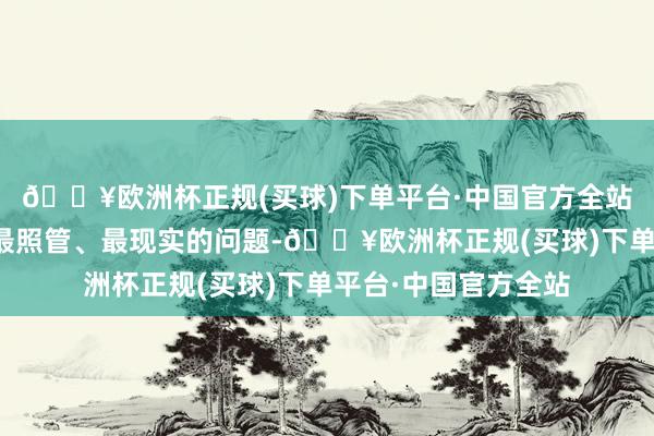 🔥欧洲杯正规(买球)下单平台·中国官方全站这是每一个耗尽者最照管、最现实的问题-🔥欧洲杯正规(买球)下单平台·中国官方全站