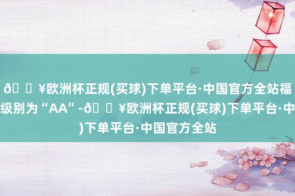 🔥欧洲杯正规(买球)下单平台·中国官方全站福蓉转债信用级别为“AA”-🔥欧洲杯正规(买球)下单平台·中国官方全站