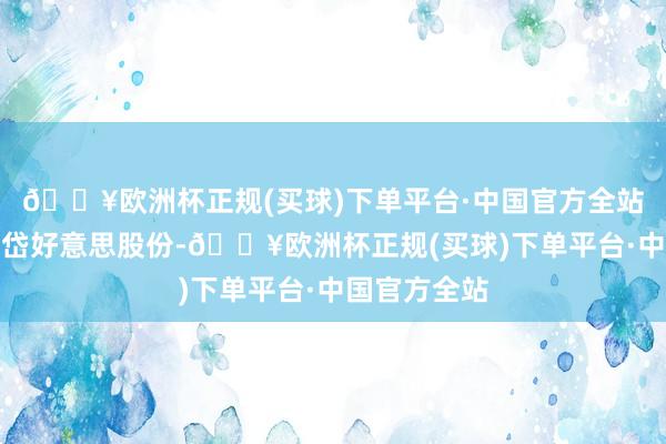 🔥欧洲杯正规(买球)下单平台·中国官方全站对应正股名岱好意思股份-🔥欧洲杯正规(买球)下单平台·中国官方全站