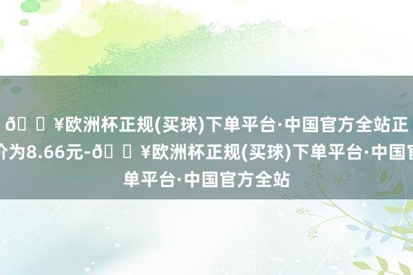 🔥欧洲杯正规(买球)下单平台·中国官方全站正股最新价为8.66元-🔥欧洲杯正规(买球)下单平台·中国官方全站