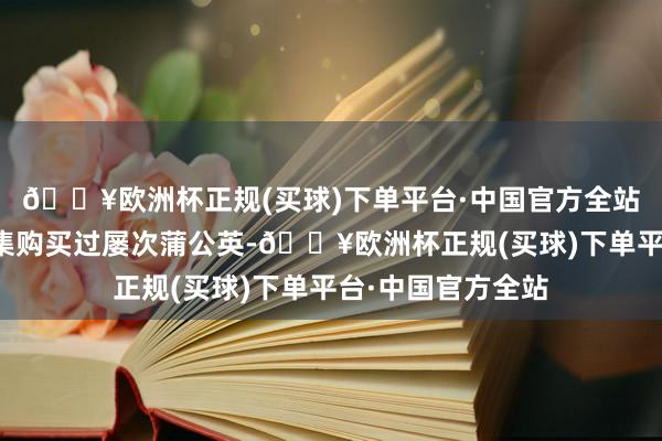 🔥欧洲杯正规(买球)下单平台·中国官方全站她这几天在菜市集购买过屡次蒲公英-🔥欧洲杯正规(买球)下单平台·中国官方全站