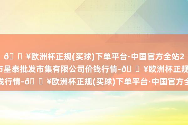 🔥欧洲杯正规(买球)下单平台·中国官方全站2024年4月19日白山市星泰批发市集有限公司价钱行情-🔥欧洲杯正规(买球)下单平台·中国官方全站