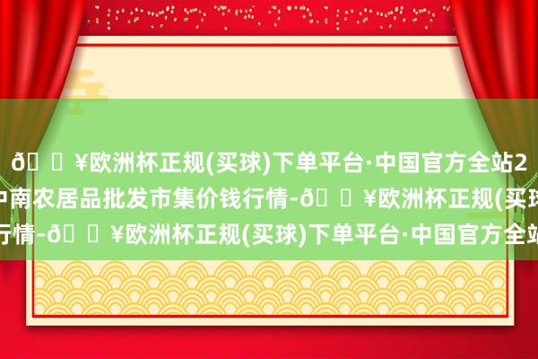 🔥欧洲杯正规(买球)下单平台·中国官方全站2024年4月20日佛山中南农居品批发市集价钱行情-🔥欧洲杯正规(买球)下单平台·中国官方全站