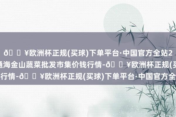 🔥欧洲杯正规(买球)下单平台·中国官方全站2024年4月20日云南通海金山蔬菜批发市集价钱行情-🔥欧洲杯正规(买球)下单平台·中国官方全站