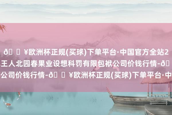 🔥欧洲杯正规(买球)下单平台·中国官方全站2024年4月20日乌鲁木王人北园春果业设想科罚有限包袱公司价钱行情-🔥欧洲杯正规(买球)下单平台·中国官方全站