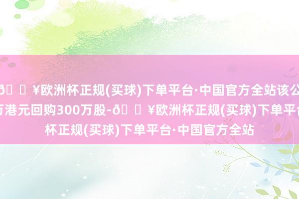 🔥欧洲杯正规(买球)下单平台·中国官方全站该公司斥资489.41万港元回购300万股-🔥欧洲杯正规(买球)下单平台·中国官方全站