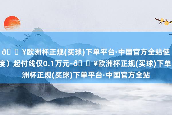 🔥欧洲杯正规(买球)下单平台·中国官方全站使命二（合理私费用度）起付线仅0.1万元-🔥欧洲杯正规(买球)下单平台·中国官方全站