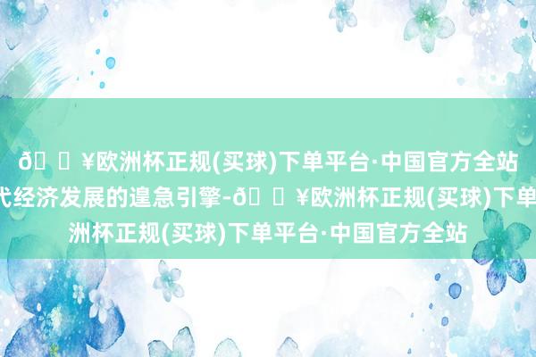 🔥欧洲杯正规(买球)下单平台·中国官方全站科技立异是推动当代经济发展的遑急引擎-🔥欧洲杯正规(买球)下单平台·中国官方全站