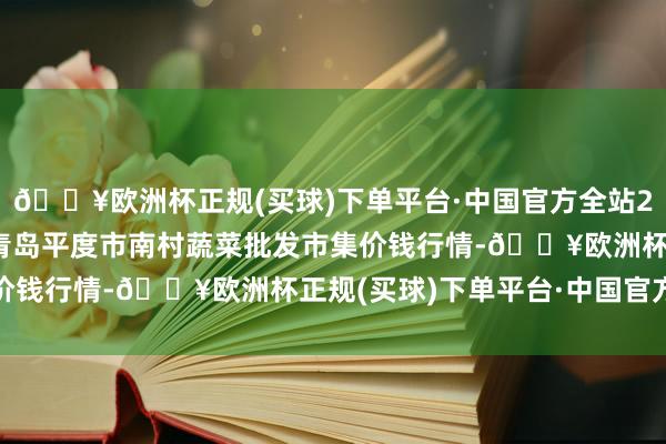 🔥欧洲杯正规(买球)下单平台·中国官方全站2024年4月28日山东青岛平度市南村蔬菜批发市集价钱行情-🔥欧洲杯正规(买球)下单平台·中国官方全站