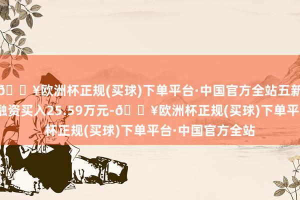 🔥欧洲杯正规(买球)下单平台·中国官方全站五新隧装4月30日获融资买入25.59万元-🔥欧洲杯正规(买球)下单平台·中国官方全站