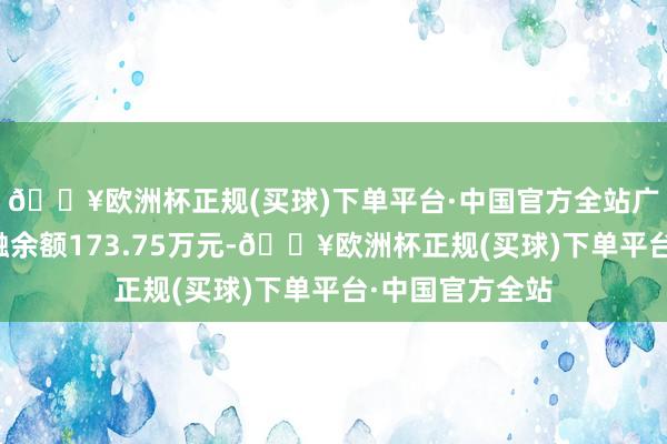 🔥欧洲杯正规(买球)下单平台·中国官方全站广咨海外刻下两融余额173.75万元-🔥欧洲杯正规(买球)下单平台·中国官方全站