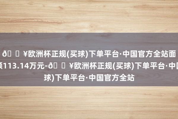 🔥欧洲杯正规(买球)下单平台·中国官方全站面前融资余额113.14万元-🔥欧洲杯正规(买球)下单平台·中国官方全站