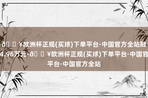 🔥欧洲杯正规(买球)下单平台·中国官方全站融资偿还4.96万元-🔥欧洲杯正规(买球)下单平台·中国官方全站