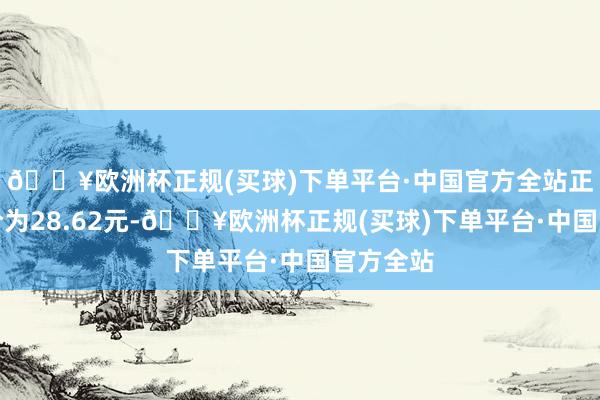 🔥欧洲杯正规(买球)下单平台·中国官方全站正股最新价为28.62元-🔥欧洲杯正规(买球)下单平台·中国官方全站