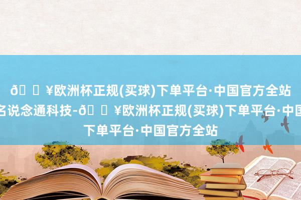 🔥欧洲杯正规(买球)下单平台·中国官方全站对应正股名说念通科技-🔥欧洲杯正规(买球)下单平台·中国官方全站