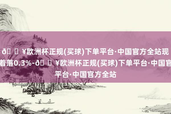 🔥欧洲杯正规(买球)下单平台·中国官方全站现货金略着落0.3%-🔥欧洲杯正规(买球)下单平台·中国官方全站