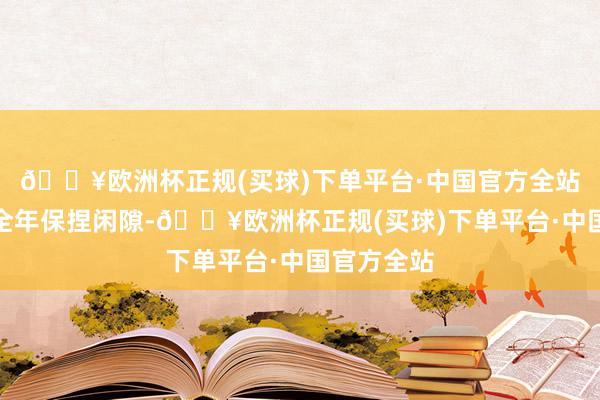 🔥欧洲杯正规(买球)下单平台·中国官方全站致使可能全年保捏闲隙-🔥欧洲杯正规(买球)下单平台·中国官方全站