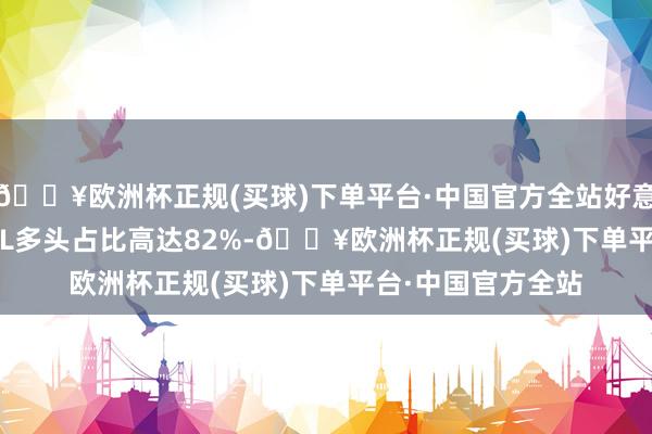 🔥欧洲杯正规(买球)下单平台·中国官方全站好意思国原油 WTI OIL多头占比高达82%-🔥欧洲杯正规(买球)下单平台·中国官方全站