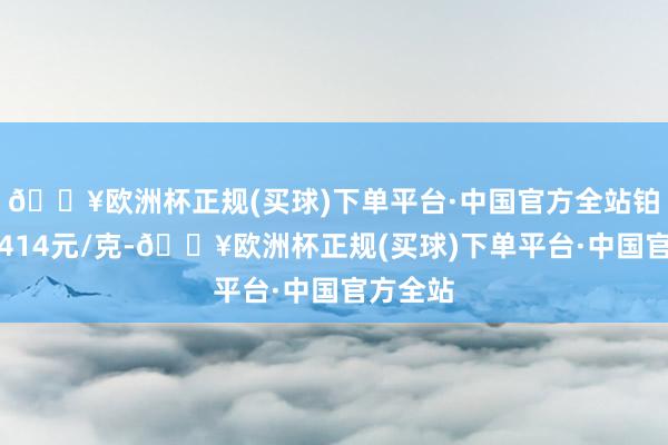 🔥欧洲杯正规(买球)下单平台·中国官方全站铂金价钱414元/克-🔥欧洲杯正规(买球)下单平台·中国官方全站