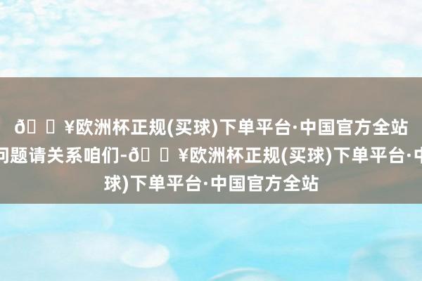 🔥欧洲杯正规(买球)下单平台·中国官方全站如数据存在问题请关系咱们-🔥欧洲杯正规(买球)下单平台·中国官方全站