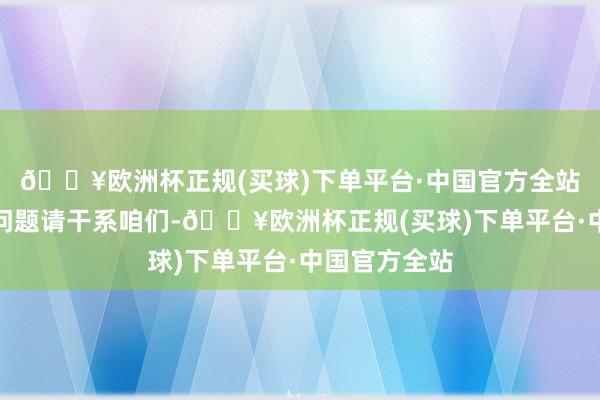 🔥欧洲杯正规(买球)下单平台·中国官方全站如数据存在问题请干系咱们-🔥欧洲杯正规(买球)下单平台·中国官方全站