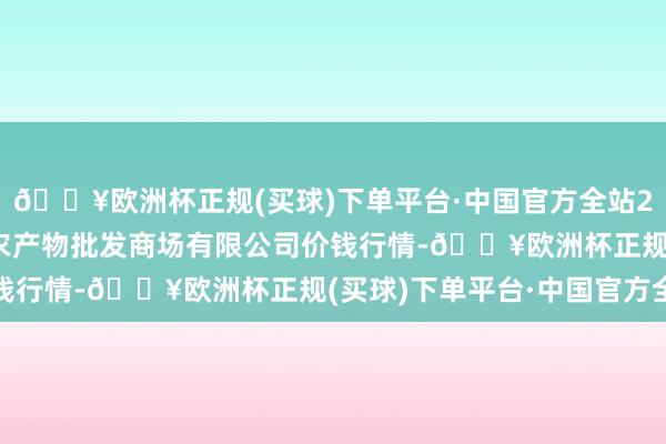 🔥欧洲杯正规(买球)下单平台·中国官方全站2024年5月11日阳泉农产物批发商场有限公司价钱行情-🔥欧洲杯正规(买球)下单平台·中国官方全站