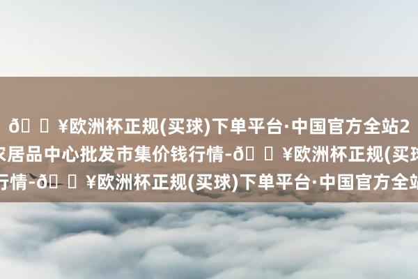 🔥欧洲杯正规(买球)下单平台·中国官方全站2024年5月11日阜阳农居品中心批发市集价钱行情-🔥欧洲杯正规(买球)下单平台·中国官方全站