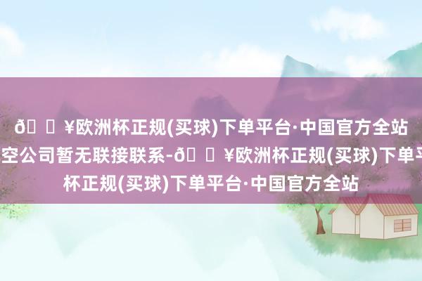 🔥欧洲杯正规(买球)下单平台·中国官方全站公司与精功通用航空公司暂无联接联系-🔥欧洲杯正规(买球)下单平台·中国官方全站