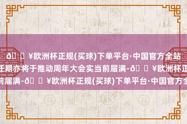 🔥欧洲杯正规(买球)下单平台·中国官方全站由于第八届监事会的任期亦将于推动周年大会实当前届满-🔥欧洲杯正规(买球)下单平台·中国官方全站