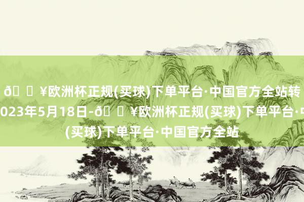 🔥欧洲杯正规(买球)下单平台·中国官方全站转股运转日为2023年5月18日-🔥欧洲杯正规(买球)下单平台·中国官方全站