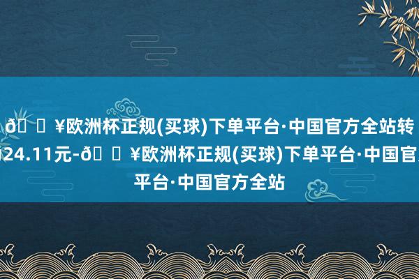 🔥欧洲杯正规(买球)下单平台·中国官方全站转股价为24.11元-🔥欧洲杯正规(买球)下单平台·中国官方全站