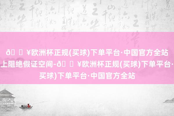 🔥欧洲杯正规(买球)下单平台·中国官方全站何况要从泉源上阻绝假证空间-🔥欧洲杯正规(买球)下单平台·中国官方全站