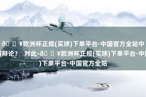 🔥欧洲杯正规(买球)下单平台·中国官方全站中方对此有何辩论？  对此-🔥欧洲杯正规(买球)下单平台·中国官方全站