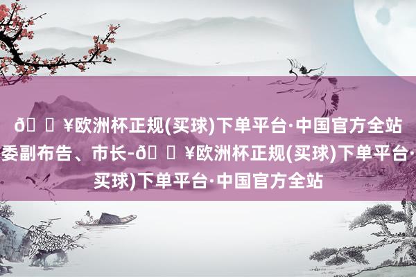 🔥欧洲杯正规(买球)下单平台·中国官方全站山东省济南市委副布告、市长-🔥欧洲杯正规(买球)下单平台·中国官方全站