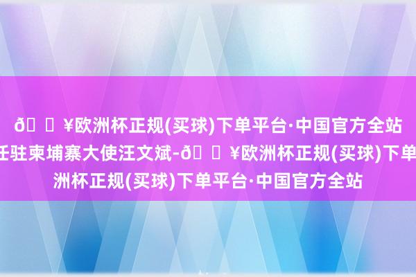 🔥欧洲杯正规(买球)下单平台·中国官方全站罗照辉署长会见候任驻柬埔寨大使汪文斌-🔥欧洲杯正规(买球)下单平台·中国官方全站