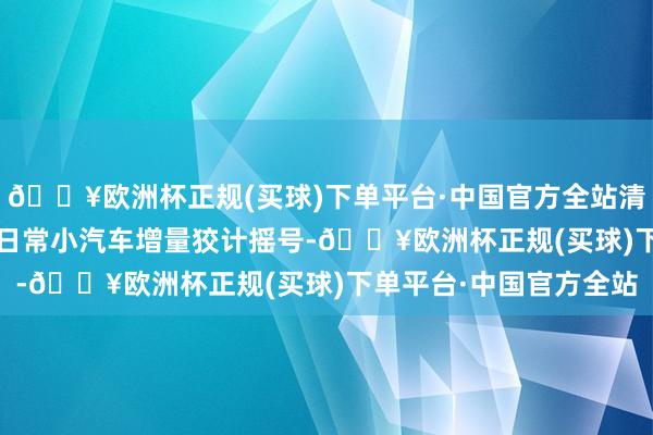 🔥欧洲杯正规(买球)下单平台·中国官方全站清楚将开展2024年专项日常小汽车增量狡计摇号-🔥欧洲杯正规(买球)下单平台·中国官方全站