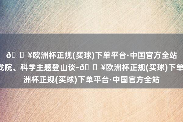 🔥欧洲杯正规(买球)下单平台·中国官方全站打造千里浸式当然戏院、科学主题登山谈-🔥欧洲杯正规(买球)下单平台·中国官方全站