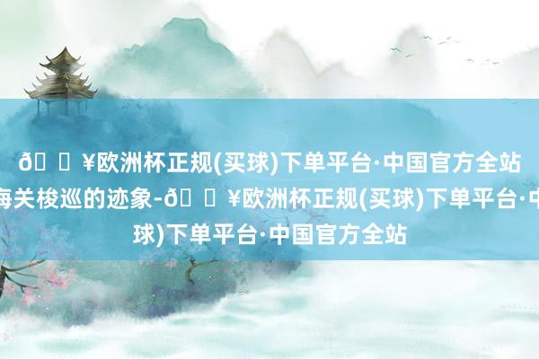 🔥欧洲杯正规(买球)下单平台·中国官方全站有有利走避海关梭巡的迹象-🔥欧洲杯正规(买球)下单平台·中国官方全站