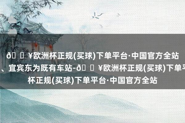 🔥欧洲杯正规(买球)下单平台·中国官方全站其中重庆西、泸州、宜宾东为既有车站-🔥欧洲杯正规(买球)下单平台·中国官方全站