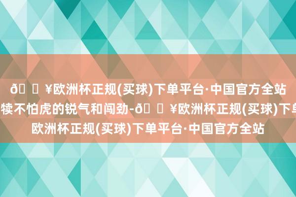 🔥欧洲杯正规(买球)下单平台·中国官方全站而小将们则有初生牛犊不怕虎的锐气和闯劲-🔥欧洲杯正规(买球)下单平台·中国官方全站