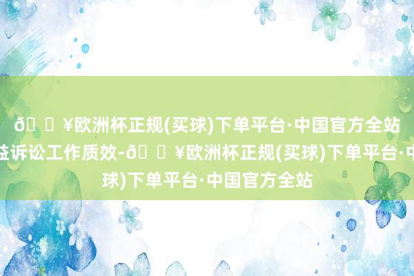 🔥欧洲杯正规(买球)下单平台·中国官方全站不断提升公益诉讼工作质效-🔥欧洲杯正规(买球)下单平台·中国官方全站