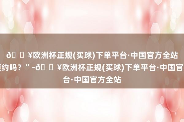 🔥欧洲杯正规(买球)下单平台·中国官方全站您有预约吗？”-🔥欧洲杯正规(买球)下单平台·中国官方全站