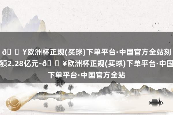 🔥欧洲杯正规(买球)下单平台·中国官方全站刻下融资余额2.28亿元-🔥欧洲杯正规(买球)下单平台·中国官方全站