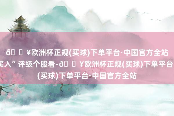 🔥欧洲杯正规(买球)下单平台·中国官方全站从券商赐与“买入”评级个股看-🔥欧洲杯正规(买球)下单平台·中国官方全站