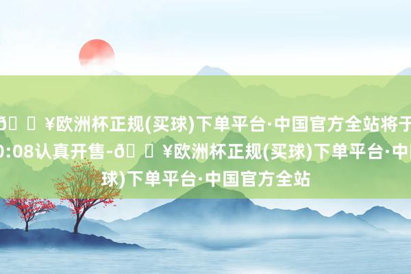 🔥欧洲杯正规(买球)下单平台·中国官方全站将于9月20日10:08认真开售-🔥欧洲杯正规(买球)下单平台·中国官方全站