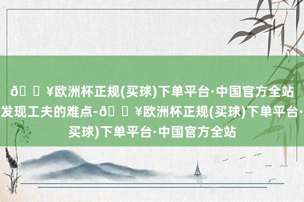 🔥欧洲杯正规(买球)下单平台·中国官方全站需要在愚弄中发现工夫的难点-🔥欧洲杯正规(买球)下单平台·中国官方全站